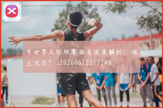 年世界足球联赛排名深度解析:谁主沉浮?_20260612211148