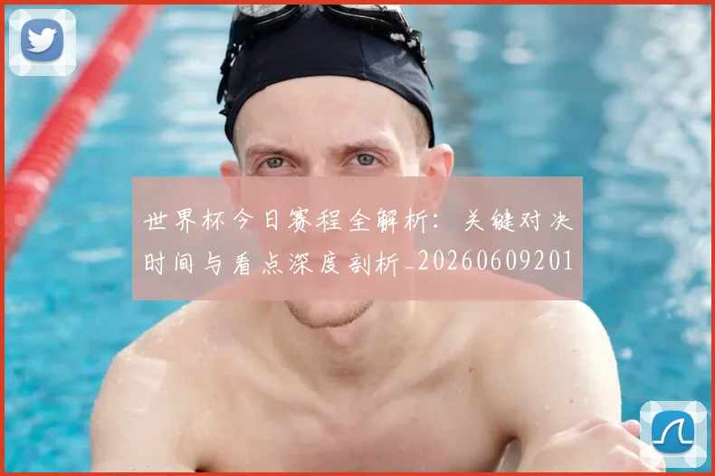 世界杯今日赛程全解析:关键对决时间与看点深度剖析_20260609201300