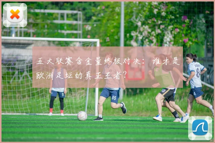 五大联赛含金量终极对决：谁才是欧洲足坛的真正王者？