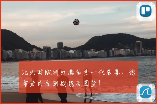 比利时欧洲红魔黄金一代落幕，德布劳内告别战能否圆梦！
