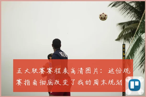 五大联赛赛程表高清图片：这份观赛指南彻底改变了我的周末规划