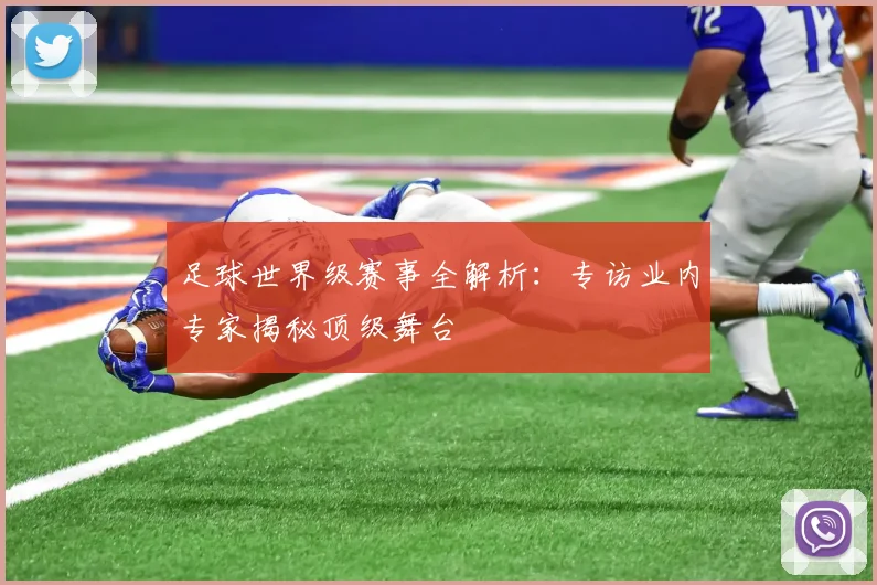 足球世界级赛事全解析:专访业内专家揭秘顶级舞台