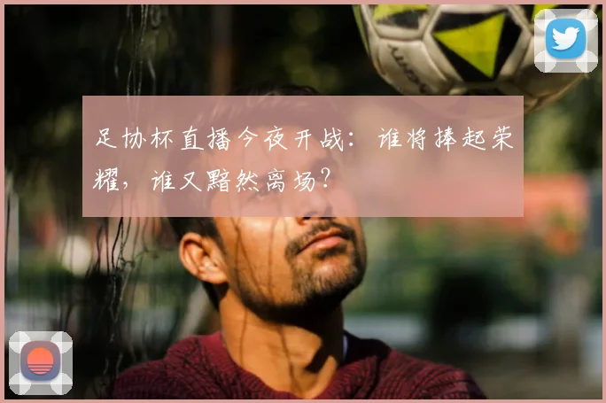 足协杯直播今夜开战：谁将捧起荣耀，谁又黯然离场？