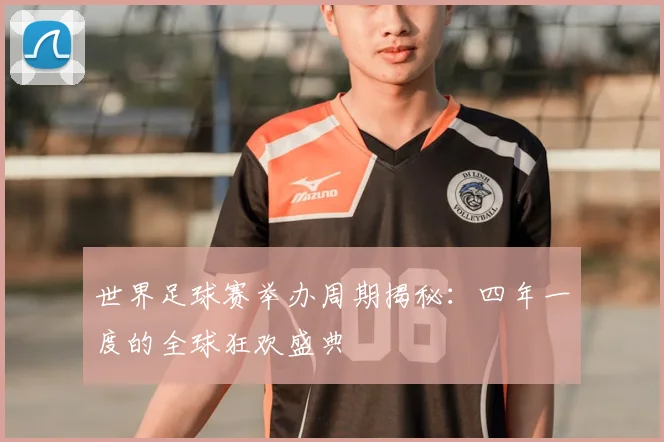 世界足球赛举办周期揭秘：四年一度的全球狂欢盛典