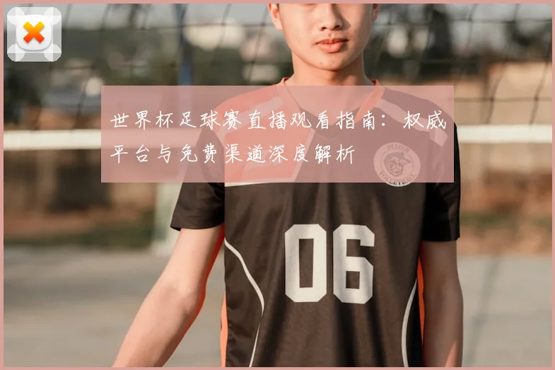 世界杯足球赛直播观看指南：权威平台与免费渠道深度解析