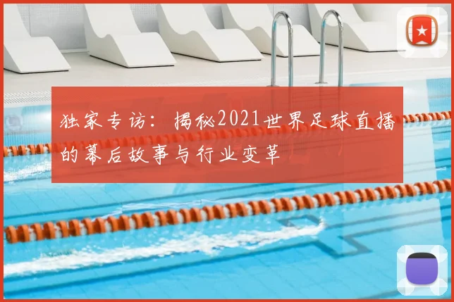 独家专访：揭秘2021世界足球直播的幕后故事与行业变革