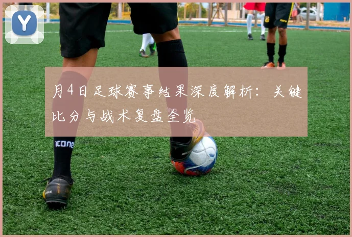 月4日足球赛事结果深度解析：关键比分与战术复盘全览