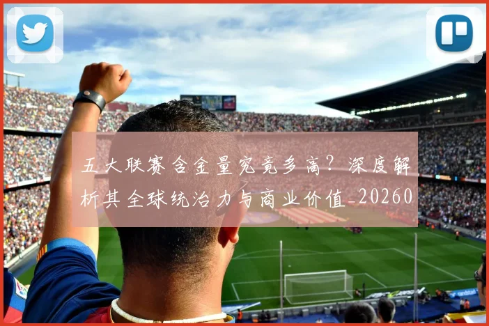 五大联赛含金量究竟多高？深度解析其全球统治力与商业价值_20260611141030