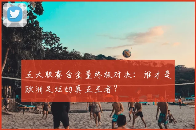 五大联赛含金量终极对决:谁才是欧洲足坛的真正王者?