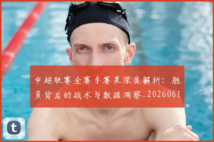 中超联赛全赛季赛果深度解析：胜负背后的战术与数据洞察_20260610190517
