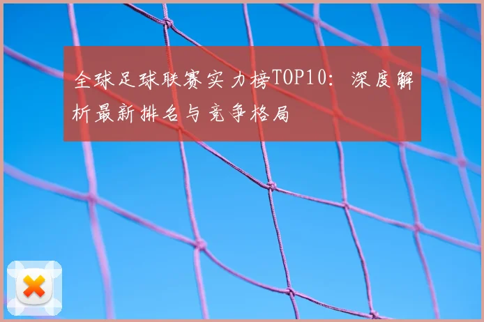 全球足球联赛实力榜TOP10：深度解析最新排名与竞争格局