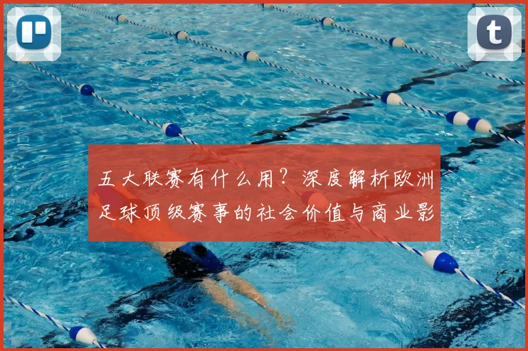 五大联赛有什么用？深度解析欧洲足球顶级赛事的社会价值与商业影响