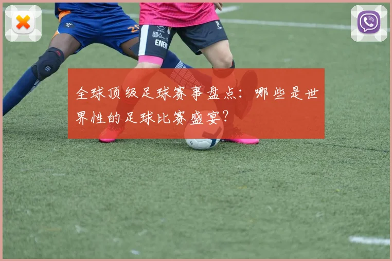 全球顶级足球赛事盘点：哪些是世界性的足球比赛盛宴？