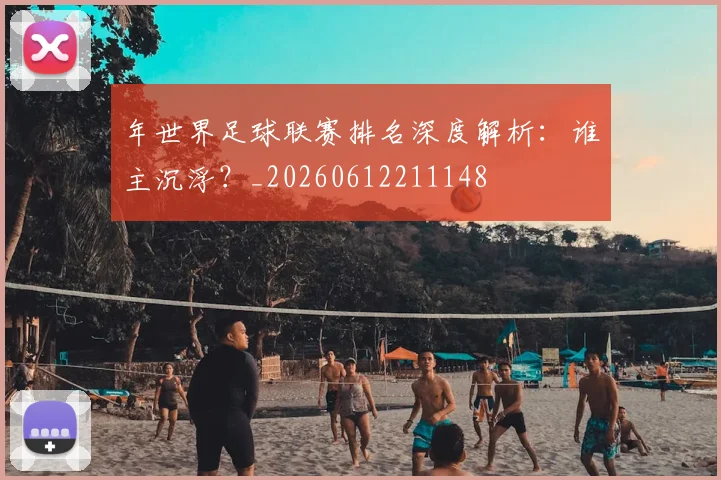 年世界足球联赛排名深度解析：谁主沉浮？_20260612211148
