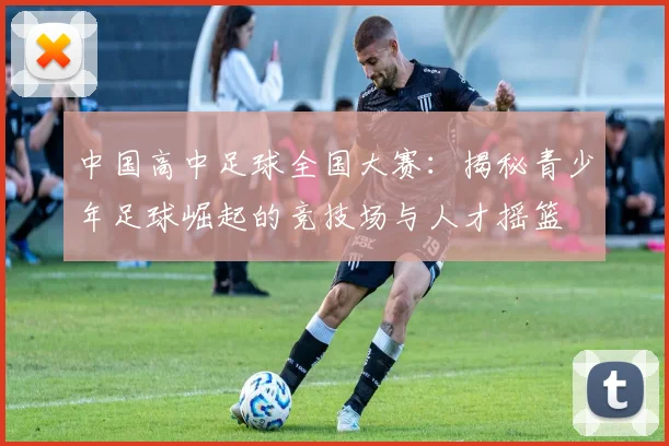 中国高中足球全国大赛：揭秘青少年足球崛起的竞技场与人才摇篮
