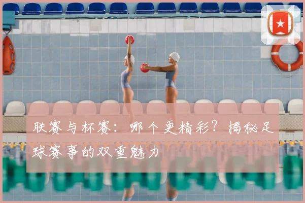 联赛与杯赛：哪个更精彩？揭秘足球赛事的双重魅力