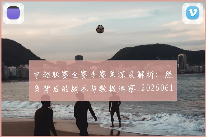 中超联赛全赛季赛果深度解析：胜负背后的战术与数据洞察_20260610190517