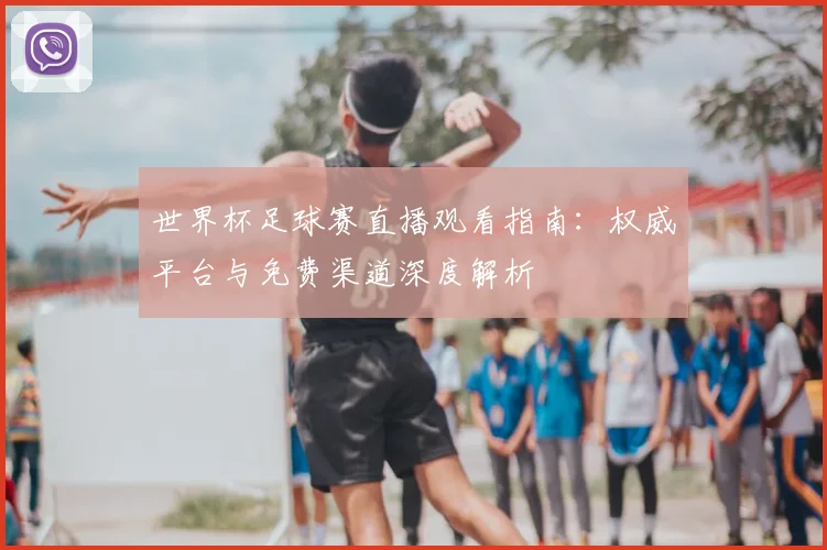 世界杯足球赛直播观看指南：权威平台与免费渠道深度解析
