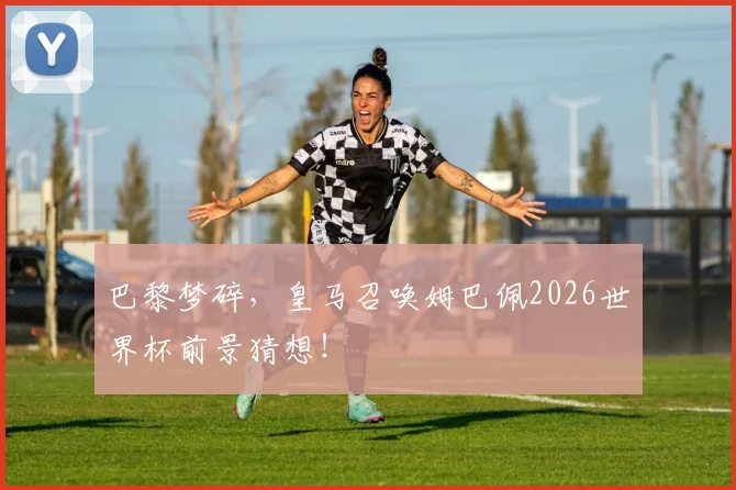 巴黎梦碎，皇马召唤姆巴佩2026世界杯前景猜想！