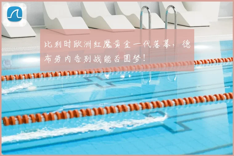 比利时欧洲红魔黄金一代落幕,德布劳内告别战能否圆梦!