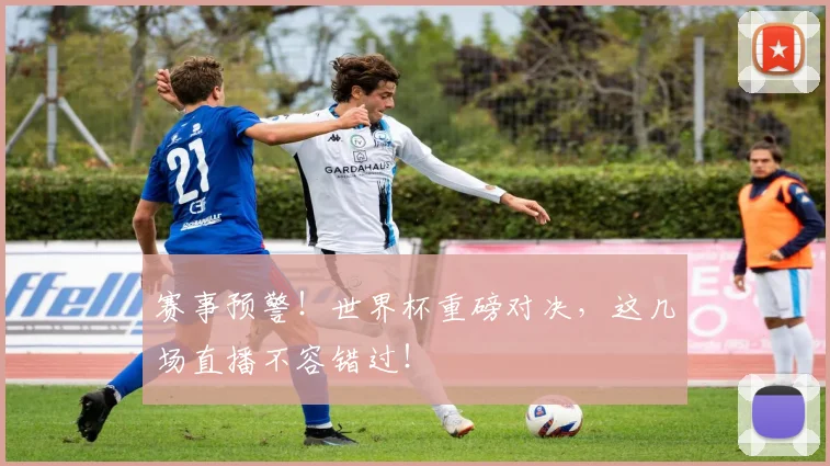 赛事预警！世界杯重磅对决，这几场直播不容错过！