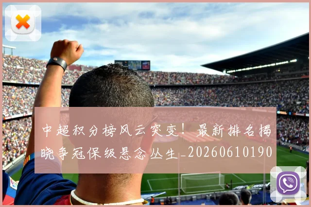 中超积分榜风云突变!最新排名揭晓争冠保级悬念丛生_20260610190501