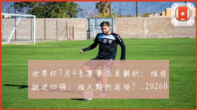 世界杯7月4号赛事深度解析：谁将挺进四强，谁又黯然离场？_20260609201250