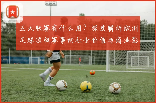 五大联赛有什么用？深度解析欧洲足球顶级赛事的社会价值与商业影响