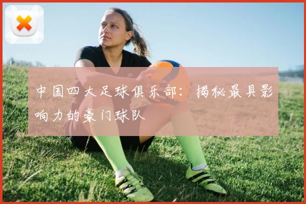 中国四大足球俱乐部：揭秘最具影响力的豪门球队