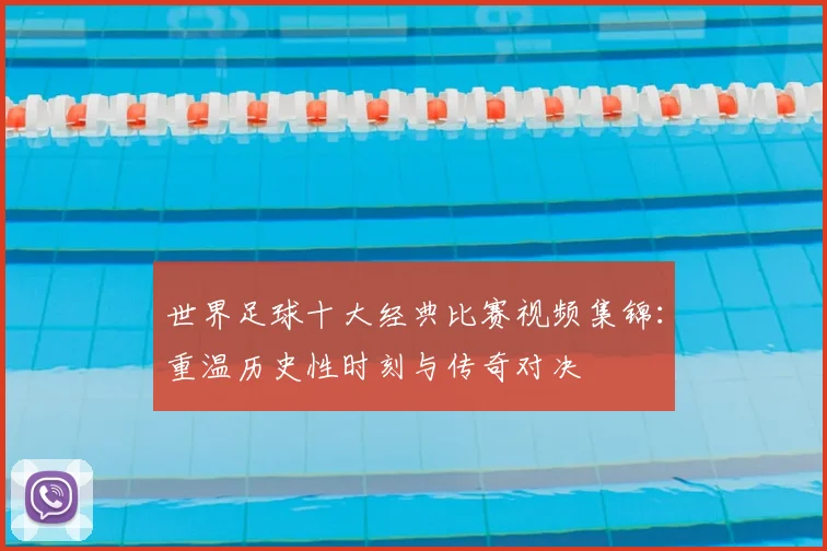 世界足球十大经典比赛视频集锦:重温历史性时刻与传奇对决