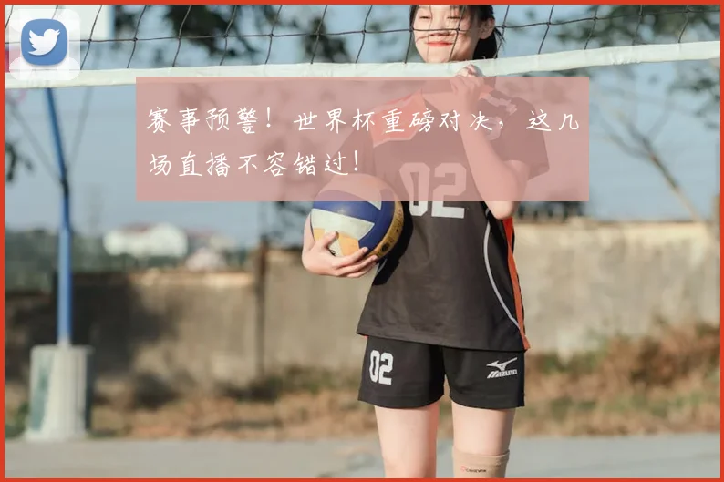 赛事预警！世界杯重磅对决，这几场直播不容错过！