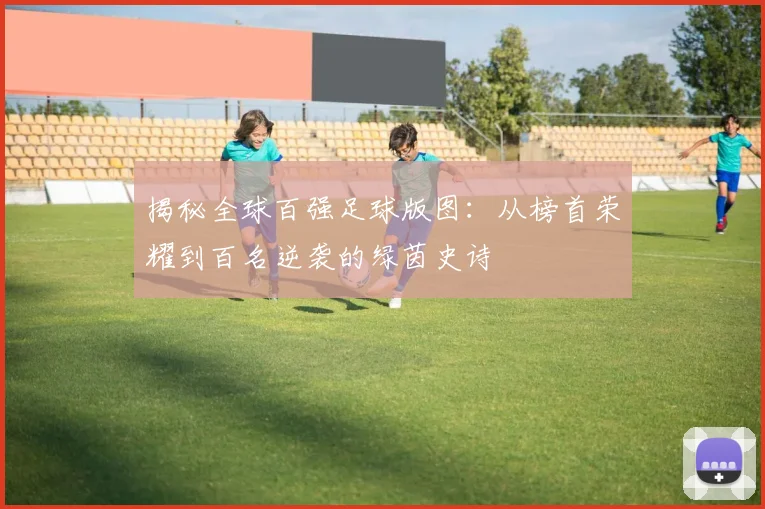 揭秘全球百强足球版图:从榜首荣耀到百名逆袭的绿茵史诗