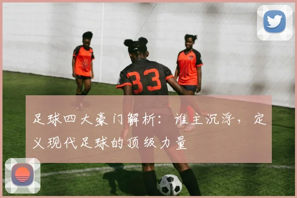 足球四大豪门解析：谁主沉浮，定义现代足球的顶级力量